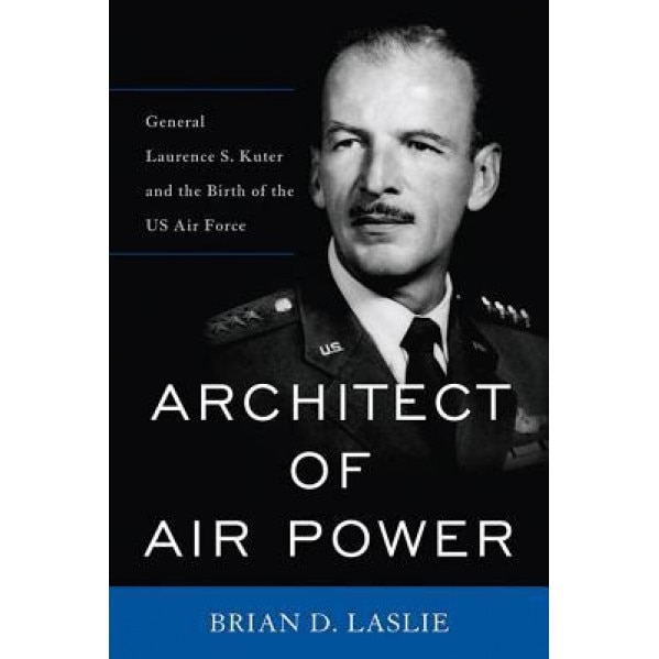 Architect of Air Power: General Laurence S. Kuter and the Birth of the US Air Force, Brian D. Laslie (Author)
