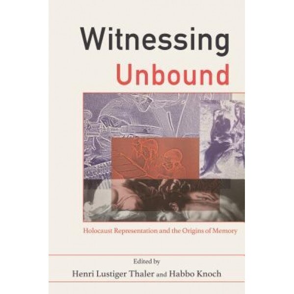 Witnessing Unbound: Holocaust Representation and the Origins of Memory, Henri Lustiger Thaler (Editor)