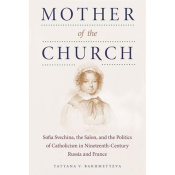 Mother of the Church: Sofia Svechina, the Salon, and the Politics of Catholicism in Nineteenth-Century Russia and France, Tatyana V. Bakhmetyeva (Author) Mother of the Church: Sofia Svechina, the Salon, and the Politics of Catholicism in Nineteenth-Century Russia and France, Tatyana V. Bakhmetyeva (Author)
