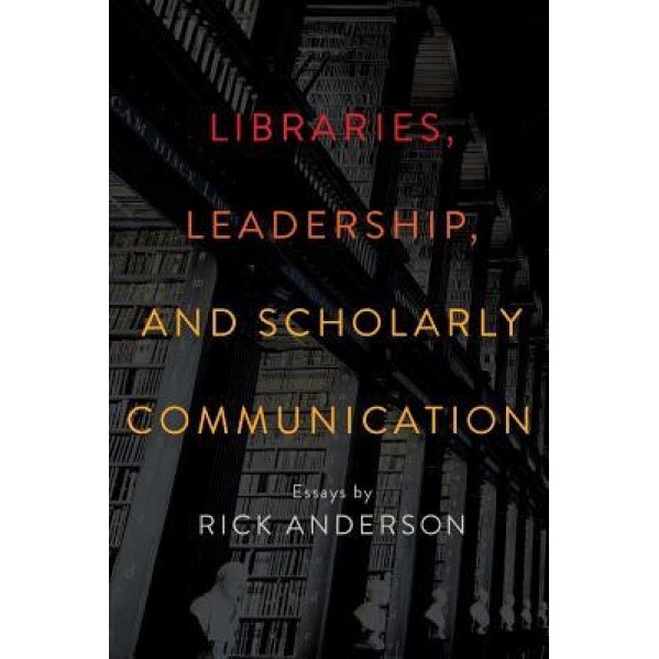 Libraries, Leadership, and Scholarly Communication: Essays by Rick Anderson, Rick Anderson (Author)