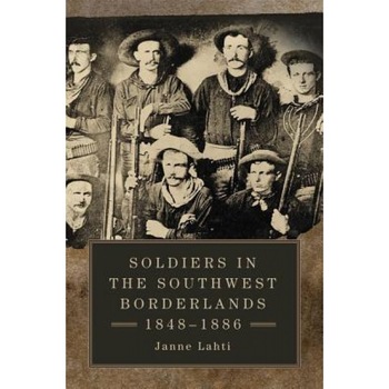 Soldiers in the Southwest Borderlands, 1848-1886, Janne Lahti (Editor) Soldiers in the Southwest Borderlands, 1848-1886, Janne Lahti (Editor)