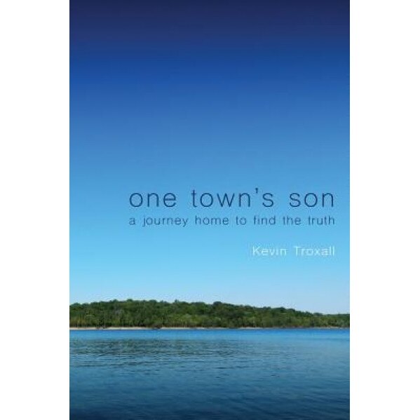 One Town's Son: A Journey Home to Find the Truth, Kevin Troxall (Author)