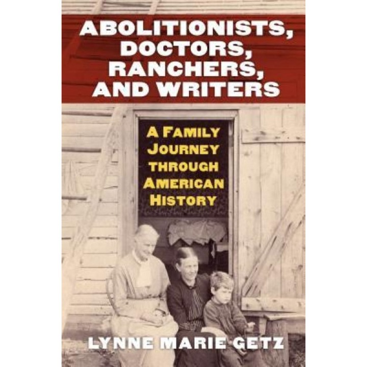 Abolitionists, Doctors, Ranchers, and Writers: A Family Journey Through American History, Lynne Marie Getz (Author)