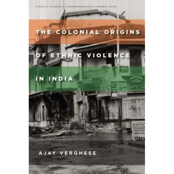 The Colonial Origins of Ethnic Violence in India, Ajay Verghese (Author)