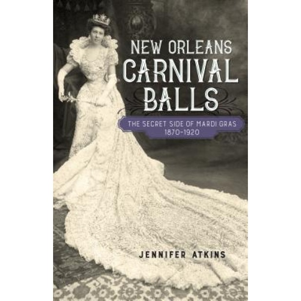 New Orleans Carnival Balls: The Secret Side of Mardi Gras, 1870-1920, Jennifer Atkins (Author)
