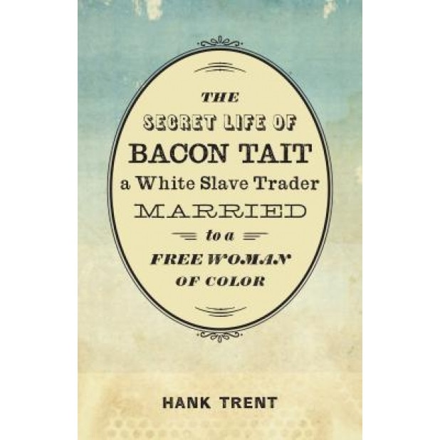 The Secret Life of Bacon Tait, a White Slave Trader Married to a Free Woman of Color, Hank Trent (Author)