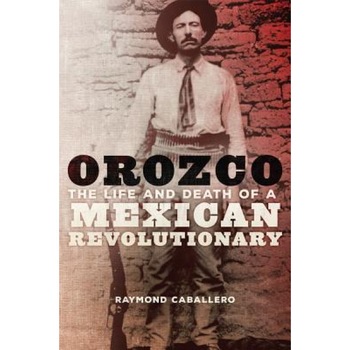Orozco: The Life and Death of a Mexican Revolutionary, Raymond Caballero (Author) Orozco: The Life and Death of a Mexican Revolutionary, Raymond Caballero (Author)