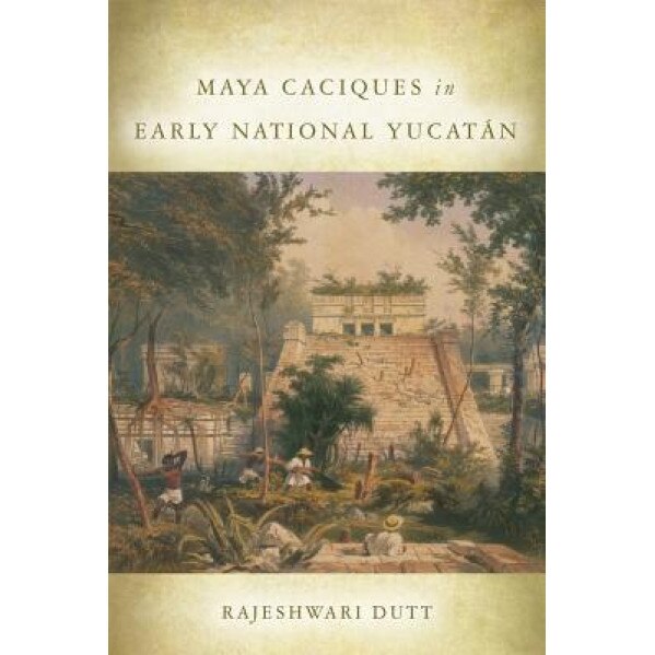Maya Caciques in Early National Yucatan, Rajeshwari Dutt (Author)