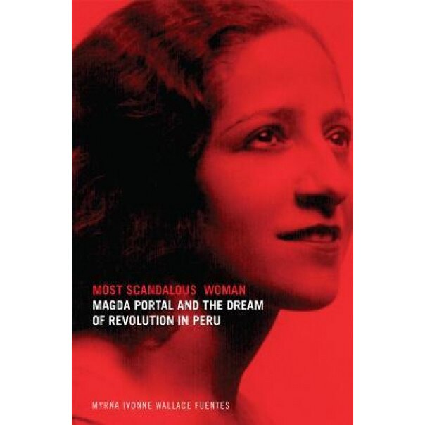 Most Scandalous Woman: Magda Portal and the Dream of Revolution in Peru, Myrna Ivonne Wallace Fuentes (Author)