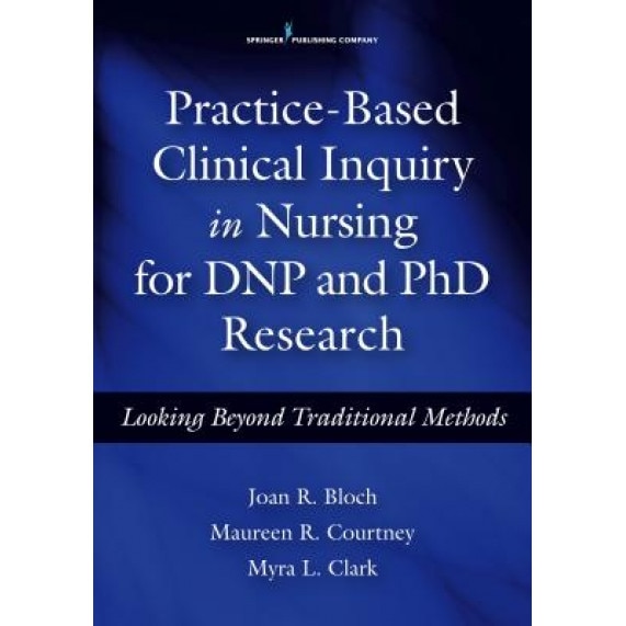 Practice-Based Clinical Inquiry in Nursing: Looking Beyond Traditional Methods for PhD and Dnp Research - Joan R. Bloch (Editor)