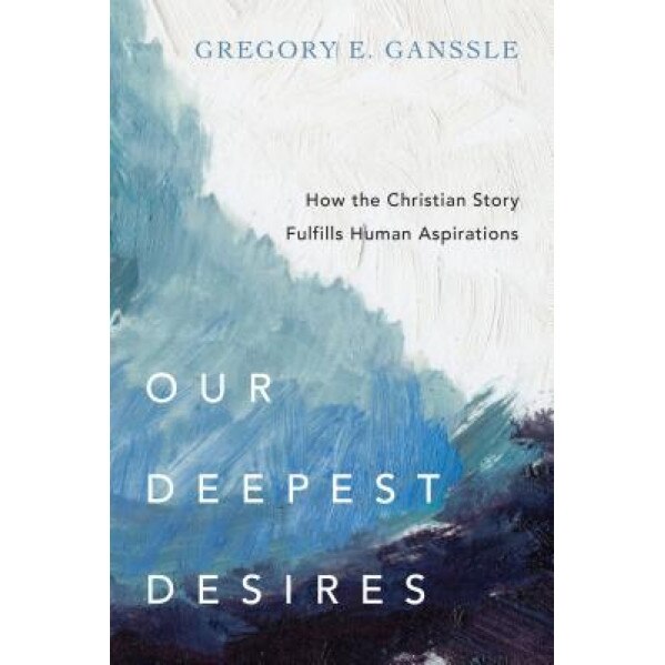 Our Deepest Desires: How the Christian Story Fulfills Human Aspirations, Gregory E. Ganssle (Author)