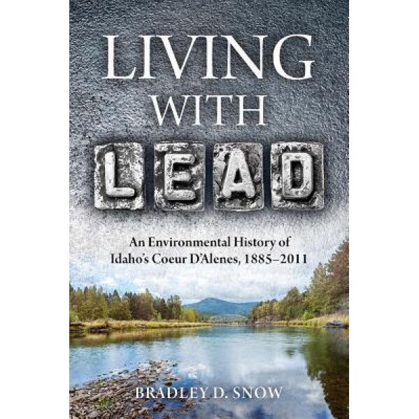 Living with Lead: An Environmental History of Idaho's Coeur D'Alenes, 1885-2011, Bradley Dean Snow (Author)