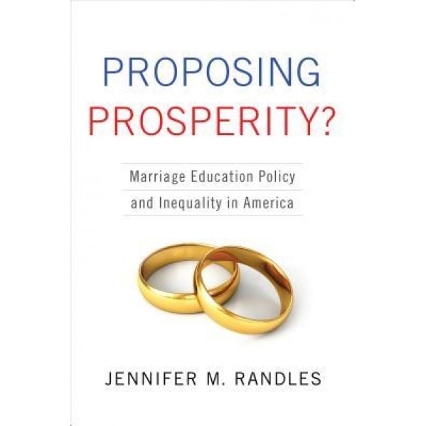 Proposing Prosperity?: Marriage Education Policy and Inequality in America, Jennifer M. Randles (Author)