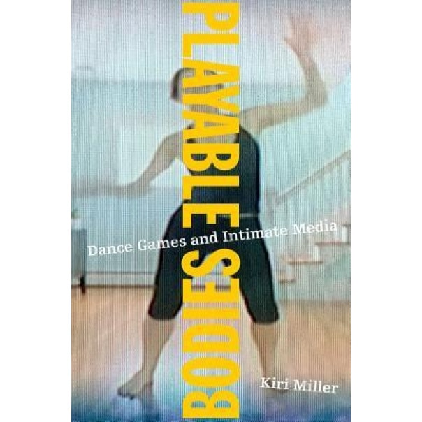 Playable Bodies: Dance Games and Intimate Media, Kiri Miller (Author)