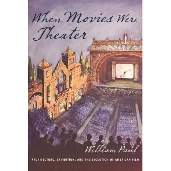 When Movies Were Theater: Architecture, Exhibition, and the Evolution of American Film, William Paul (Author)