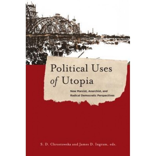 Political Uses of Utopia: New Marxist, Anarchist, and Radical Democratic Perspectives, S. D. Chrostowska (Editor)