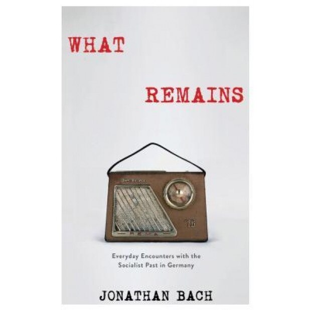 What Remains: Everyday Encounters with the Socialist Past in Germany, Jonathan Bach (Author)