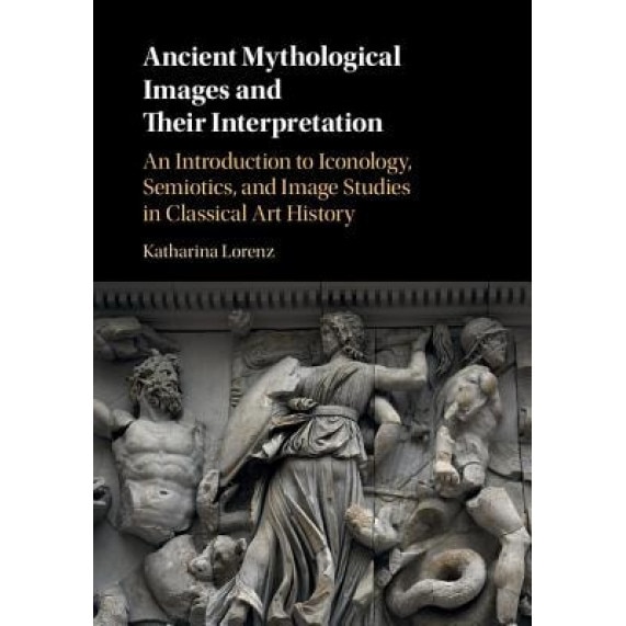Ancient Mythological Images and Their Interpretation: An Introduction to Iconology, Semiotics and Image Studies in Classical Art History, Katharina Lorenz (Author)