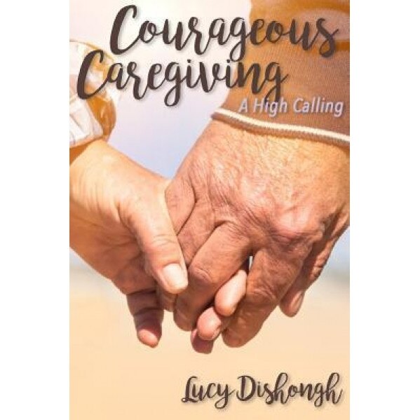 Courageous Caregiving: A High Calling, Lucy Dishongh (Author)