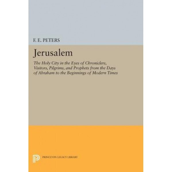 Jerusalem: The Holy City in the Eyes of Chroniclers, Visitors, Pilgrims, and Prophets from the Days of Abraham to the Beginnings, F. E. Peters (Author)