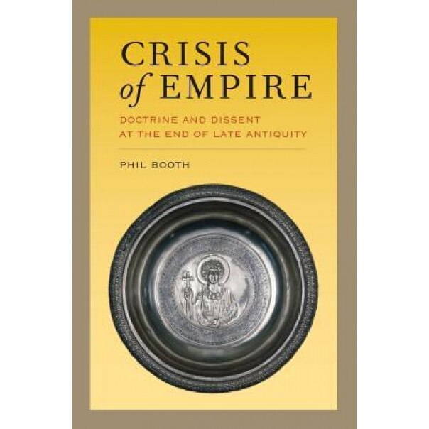 Crisis of Empire: Doctrine and Dissent at the End of Late Antiquity, Phil Booth (Author)