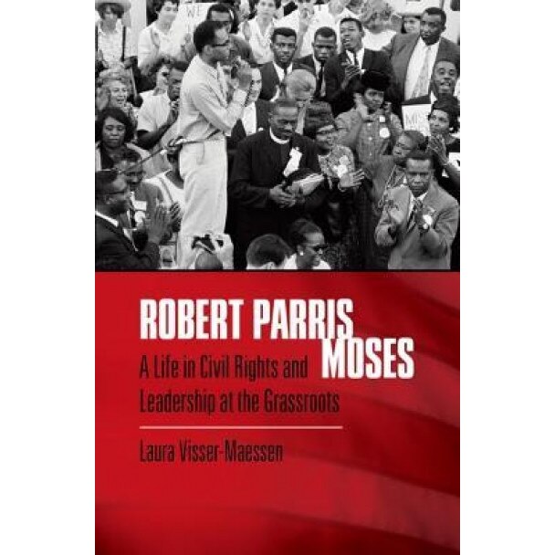 Robert Parris Moses: A Life in Civil Rights and Leadership at the Grassroots, Laura Visser-Maessen (Author)