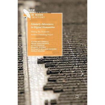 Scholarly Adventures in Digital Humanities: Making the Modernist Archives Publishing Project, Claire Battershill (Author) Scholarly Adventures in Digital Humanities: Making the Modernist Archives Publishing Project, Claire Battershill (Author)