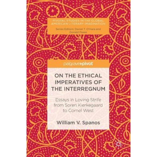 On the Ethical Imperatives of the Interregnum: Essays in Loving Strife from Soren Kierkegaard to Cornel West, William V. Spanos (Author)