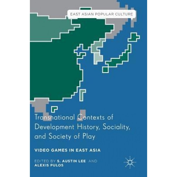 Transnational Contexts of Development History, Sociality, and Society of Play: Video Games in East Asia, S. Austin Lee (Editor)