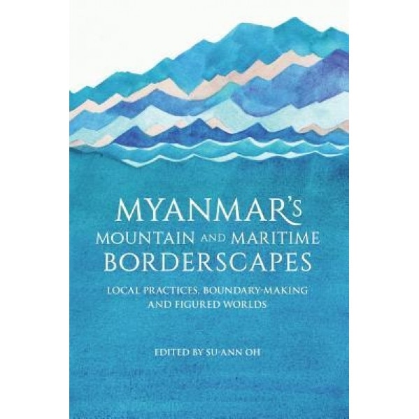 Myanmar's Mountain and Maritime Borderscapes: Local Practices, Boundary-Making and Figured Worlds, Su-Ann Oh (Editor)