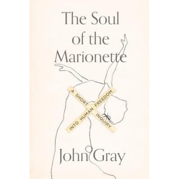 The Soul of the Marionette: A Short Inquiry Into Human Freedom, John Gray (Author)
