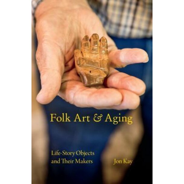Folk Art and Aging: Life-Story Objects and Their Makers, Jon Kay (Author)