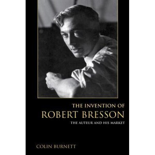 The Invention of Robert Bresson: The Auteur and His Market, Colin Burnett (Author)