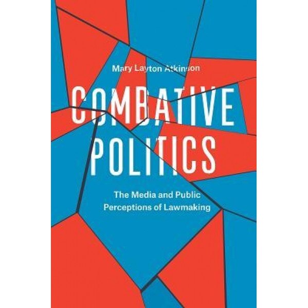 Combative Politics: The Media and Public Perceptions of Lawmaking, Mary Layton Atkinson (Author)