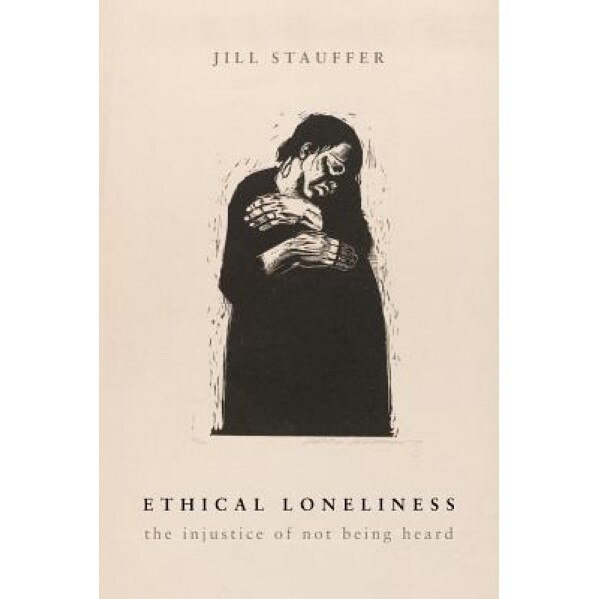 Ethical Loneliness: The Injustice of Not Being Heard, Jill Stauffer (Author)