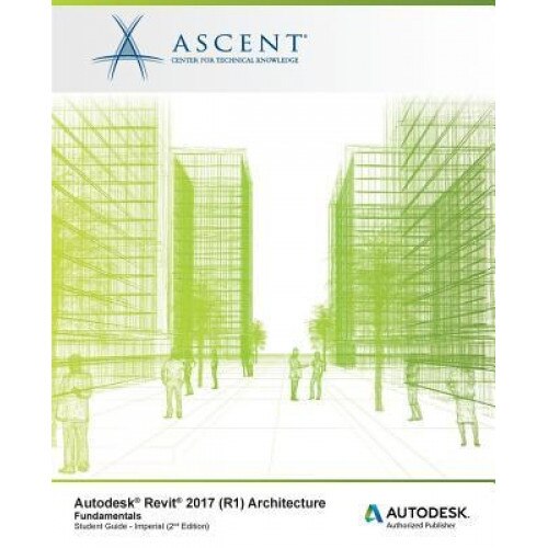 Autodesk Revit 2017 (R1): Architecture Fundamentals - Imperial: Autodesk Authorized Publisher, Ascent -. Center for Technical Knowledge (Author)