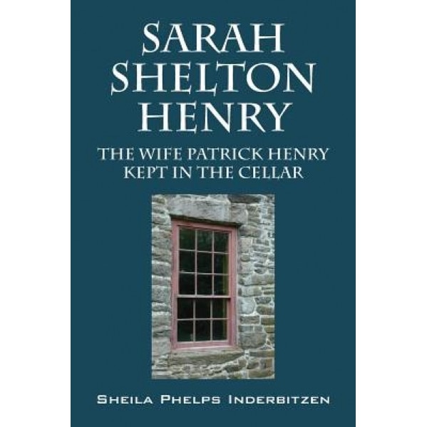 Sarah Shelton Henry: The Wife Patrick Henry Kept in the Cellar, Sheila Phelps Inderbitzen (Author)
