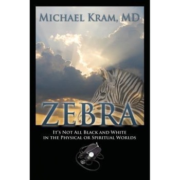 Zebra: It's Not All Black and White in the Physical or Spiritual Worlds, Michael Kram MD (Author) Zebra: It's Not All Black and White in the Physical or Spiritual Worlds, Michael Kram MD (Author)
