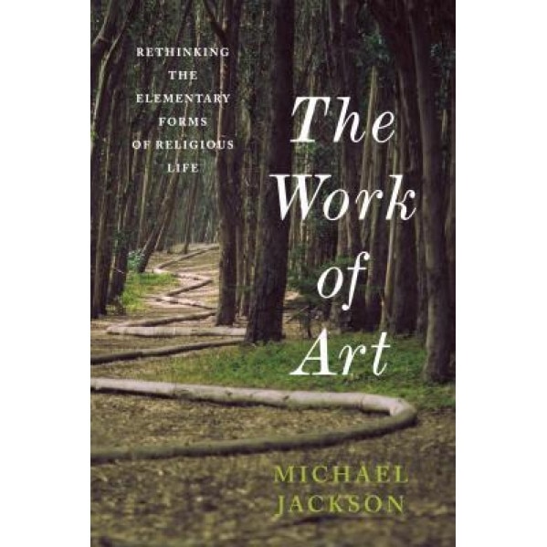The Work of Art: Rethinking the Elementary Forms of Religious Life, Michael Jackson (Author)