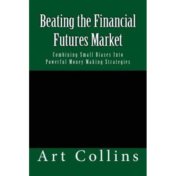 Beating the Financial Futures Market: Combining Small Biases Into Powerful Money Making Strategies - Art Collins (Author)