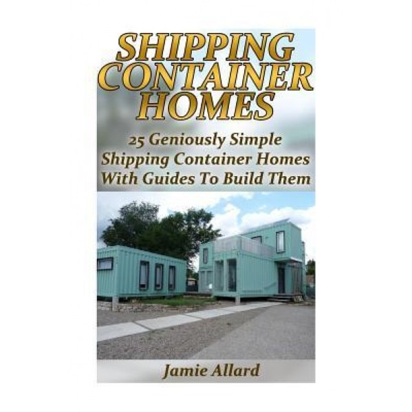 Shipping Container Homes: 25 Geniously Simple Shipping Container Homes with Guides to Build Them: (Tiny Houses Plans, Interior Design Books, Arc, Jamie Allard (Author)