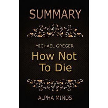 Summary: How Not to Die by Dr. Michael Greger: Discover the Foods Scientifically Proven to Prevent and Reverse Disease, Alpha Minds (Author) Summary: How Not to Die by Dr. Michael Greger: Discover the Foods Scientifically Proven to Prevent and Reverse Disease, Alpha Minds (Author)