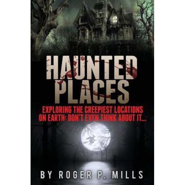 Haunted Places: Exploring the Creepiest Locations on Earth: Don't Even Think about It... - Roger P. Mills (Author)