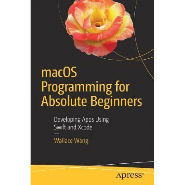Macos Programming for Absolute Beginners: Developing Apps Using Swift and Xcode, Wallace Wang (Author)