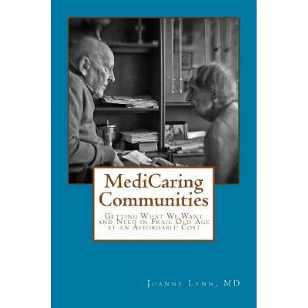 Medicaring Communities: Getting What We Want and Need in Frail Old Age at an Affordable Price, Joanne Lynn (Author)