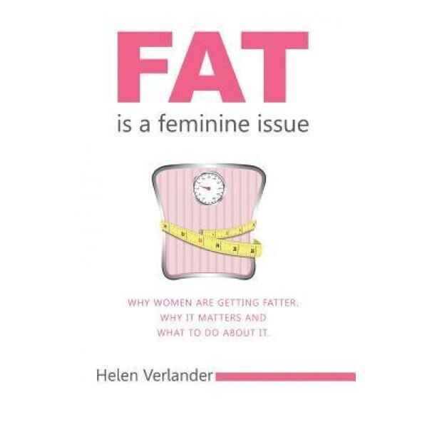 Fat Is a Feminine Issue: Why Women Are Getting Fatter. Why It Matters and What to Do about It., Helen Verlander (Author)