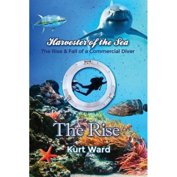 Harvester of the Sea: The Rise & Fall of a Commercial Diver: The Rise, Kurt Ward (Author)