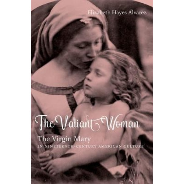 The Valiant Woman: The Virgin Mary in Nineteenth-Century American Culture, Elizabeth Hayes Alvarez (Author)