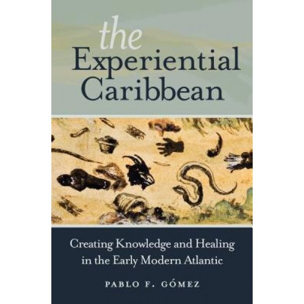 The Experiential Caribbean: Creating Knowledge and Healing in the Early Modern Atlantic, Pablo F. Gomez (Author)