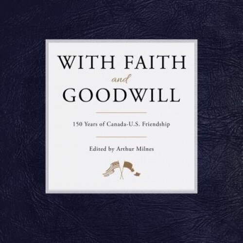 With Faith and Goodwill: 150 Years of Canada-U.S. Friendship, Arthur Milnes (Editor)